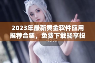 2023年最新黄金软件应用推荐合集，免费下载畅享投资体验