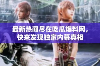 最新热闻尽在吃瓜爆料网，快来发现独家内幕真相