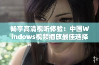 畅享高清视听体验：中国Windows视频播放最佳选择推荐