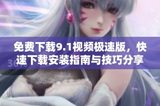 免费下载9.1视频极速版，快速下载安装指南与技巧分享