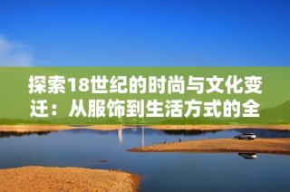 探索18世纪的时尚与文化变迁：从服饰到生活方式的全景回顾