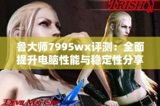 鲁大师7995wx评测：全面提升电脑性能与稳定性分享