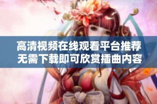 高清视频在线观看平台推荐 无需下载即可欣赏插曲内容