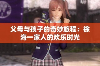 父母与孩子的奇妙旅程：徐海一家人的欢乐时光