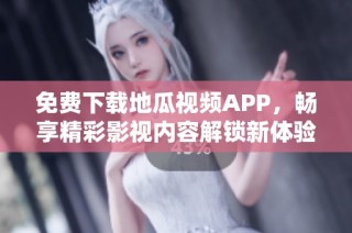 免费下载地瓜视频APP，畅享精彩影视内容解锁新体验