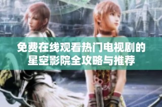 免费在线观看热门电视剧的星空影院全攻略与推荐