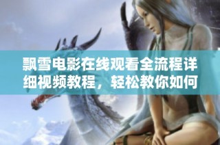 飘雪电影在线观看全流程详细视频教程，轻松教你如何观看