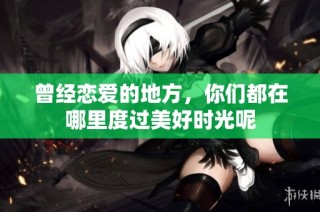 曾经恋爱的地方，你们都在哪里度过美好时光呢