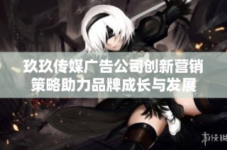 玖玖传媒广告公司创新营销策略助力品牌成长与发展