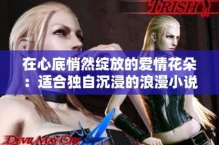 在心底悄然绽放的爱情花朵：适合独自沉浸的浪漫小说推荐