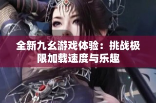 全新九幺游戏体验：挑战极限加载速度与乐趣