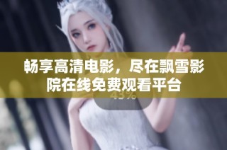 畅享高清电影，尽在飘雪影院在线免费观看平台