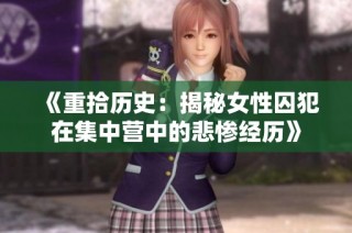 《重拾历史：揭秘女性囚犯在集中营中的悲惨经历》