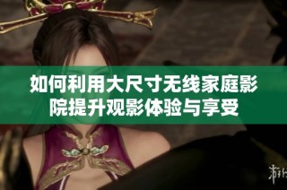 如何利用大尺寸无线家庭影院提升观影体验与享受