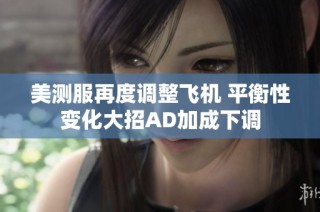 美测服再度调整飞机 平衡性变化大招AD加成下调