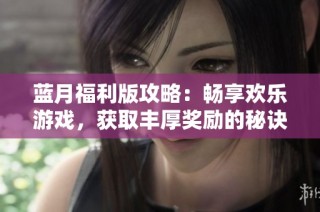 蓝月福利版攻略：畅享欢乐游戏，获取丰厚奖励的秘诀分享