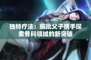 独特疗法：疯批父子携手探索骨科领域的新突破