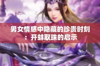 男女情感中隐藏的珍贵时刻：开蚌取珠的启示