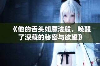 《他的舌头如魔法般，唤醒了深藏的秘密与欲望》