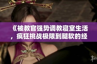 《被教官强势调教寝室生活，疯狂挑战极限到腿软的经历》