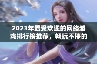 2023年最受欢迎的网络游戏排行榜推荐，畅玩不停的网游盛宴