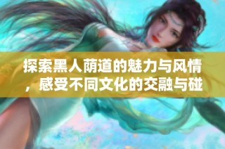 探索黑人荫道的魅力与风情，感受不同文化的交融与碰撞