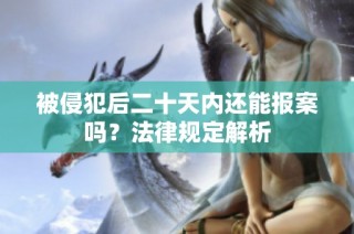 被侵犯后二十天内还能报案吗？法律规定解析