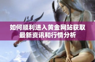 如何顺利进入黄金网站获取最新资讯和行情分析