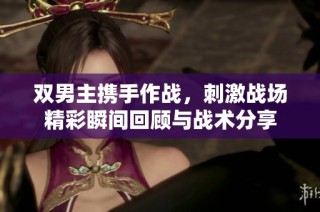 双男主携手作战，刺激战场精彩瞬间回顾与战术分享