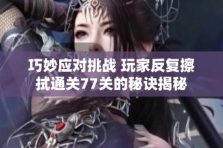 巧妙应对挑战 玩家反复擦拭通关77关的秘诀揭秘