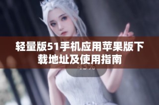 轻量版51手机应用苹果版下载地址及使用指南