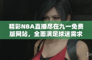 精彩NBA直播尽在九一免费版网站，全面满足球迷需求