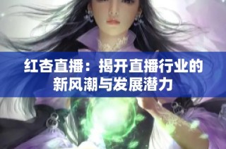 红杏直播：揭开直播行业的新风潮与发展潜力