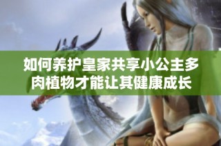 如何养护皇家共享小公主多肉植物才能让其健康成长