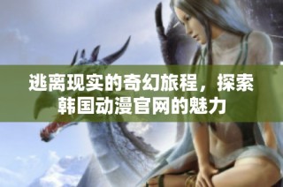 逃离现实的奇幻旅程，探索韩国动漫官网的魅力