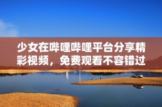 少女在哔哩哔哩平台分享精彩视频，免费观看不容错过