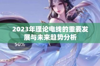 2023年理论电线的重要发展与未来趋势分析