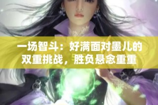 一场智斗：好满面对墨儿的双重挑战，胜负悬念重重