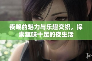 夜晚的魅力与乐趣交织，探索趣味十足的夜生活