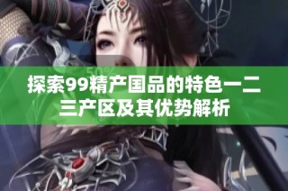 探索99精产国品的特色一二三产区及其优势解析