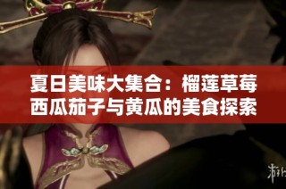 夏日美味大集合：榴莲草莓西瓜茄子与黄瓜的美食探索