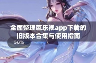 全面整理芭乐视app下载的旧版本合集与使用指南