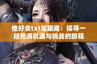 他好会txt笔趣阁：探寻一段充满机遇与挑战的旅程
