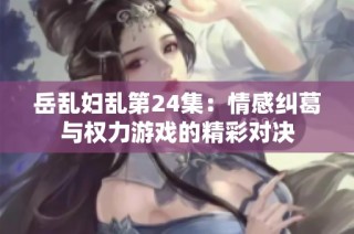 岳乱妇乱第24集：情感纠葛与权力游戏的精彩对决