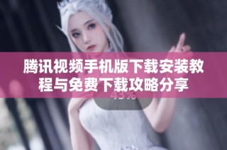 腾讯视频手机版下载安装教程与免费下载攻略分享