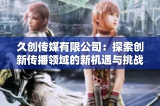 久创传媒有限公司：探索创新传播领域的新机遇与挑战