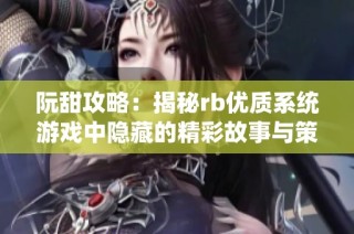 阮甜攻略：揭秘rb优质系统游戏中隐藏的精彩故事与策略