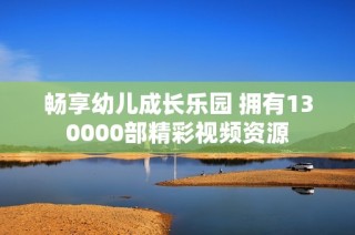 畅享幼儿成长乐园 拥有130000部精彩视频资源