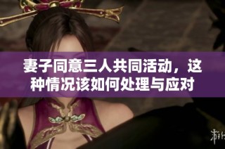 妻子同意三人共同活动，这种情况该如何处理与应对
