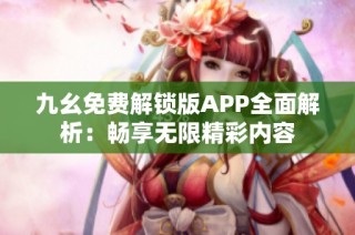 九幺免费解锁版APP全面解析：畅享无限精彩内容